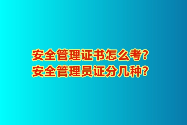 安全管理證書怎么考？安全管理員證分幾種？